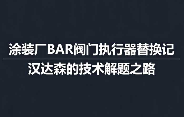 涂裝廠BAR 閥門執(zhí)行器替換記:漢達(dá)森的技術(shù)解題之路